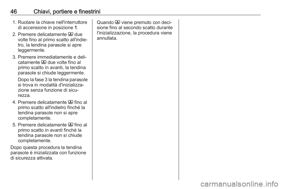 OPEL GRANDLAND X 2018.75  Manuale di uso e manutenzione (in Italian) 46Chiavi, portiere e finestrini1. Ruotare la chiave nell'interruttoredi accensione in posizione  1.
2. Premere delicatamente  N due
volte fino al primo scatto all'indie‐
tro, la tendina para