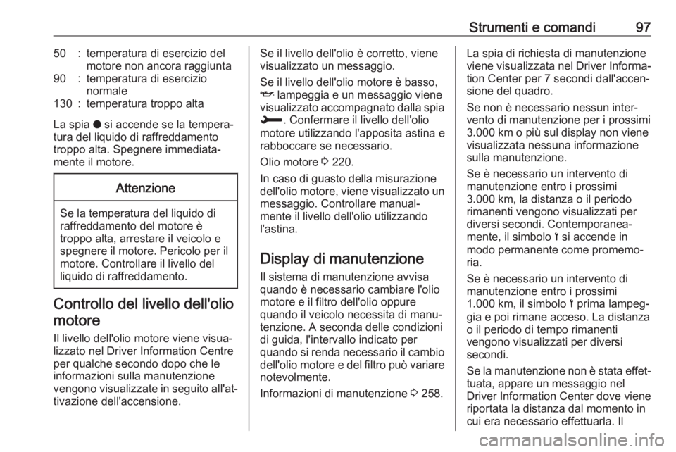 OPEL GRANDLAND X 2018.75  Manuale di uso e manutenzione (in Italian) Strumenti e comandi9750:temperatura di esercizio del
motore non ancora raggiunta90:temperatura di esercizio
normale130:temperatura troppo alta
La spia  o si accende se la tempera‐
tura del liquido d