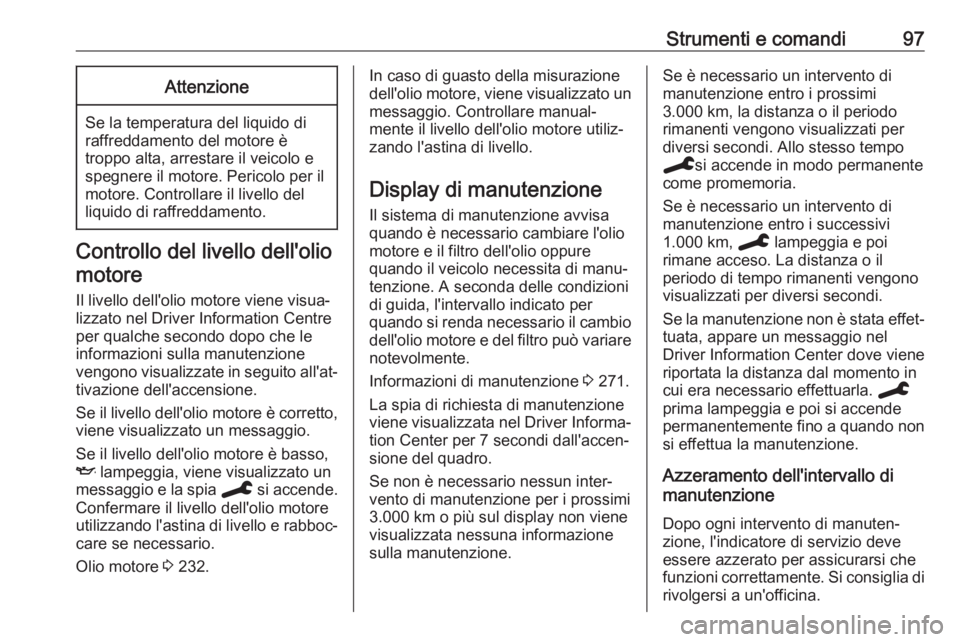 OPEL GRANDLAND X 2020  Manuale di uso e manutenzione (in Italian) Strumenti e comandi97Attenzione
Se la temperatura del liquido di
raffreddamento del motore è
troppo alta, arrestare il veicolo e
spegnere il motore. Pericolo per il
motore. Controllare il livello del