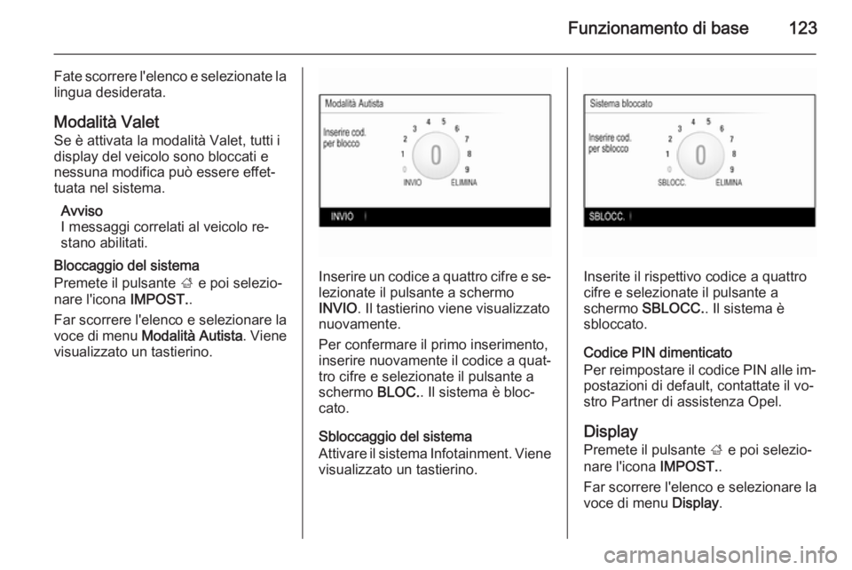 OPEL INSIGNIA 2014  Manuale del sistema Infotainment (in Italian) Funzionamento di base123
Fate scorrere l'elenco e selezionate la
lingua desiderata.
Modalità Valet
Se è attivata la modalità Valet, tutti i
display del veicolo sono bloccati e
nessuna modifica 