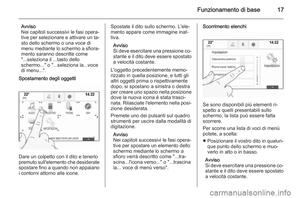 OPEL INSIGNIA 2014  Manuale del sistema Infotainment (in Italian) Funzionamento di base17
Avviso
Nei capitoli successivi le fasi opera‐
tive per selezionare e attivare un ta‐ sto dello schermo o una voce di
menu mediante lo schermo a sfiora‐
mento saranno desc