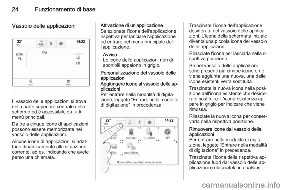 OPEL INSIGNIA 2014 Manuale del sistema Infotainment (in Italian) 24Funzionamento di base
Vassoio delle applicazioni
Il vassoio delle applicazioni si trova
nella parte superiore centrale dello
schermo ed è accessibile da tutti i
menù principali.
Da tre a cinque ic OPEL INSIGNIA 2014 Manuale del sistema Infotainment (in Italian) 24Funzionamento di base
Vassoio delle applicazioni
Il vassoio delle applicazioni si trova
nella parte superiore centrale dello
schermo ed è accessibile da tutti i
menù principali.
Da tre a cinque ic