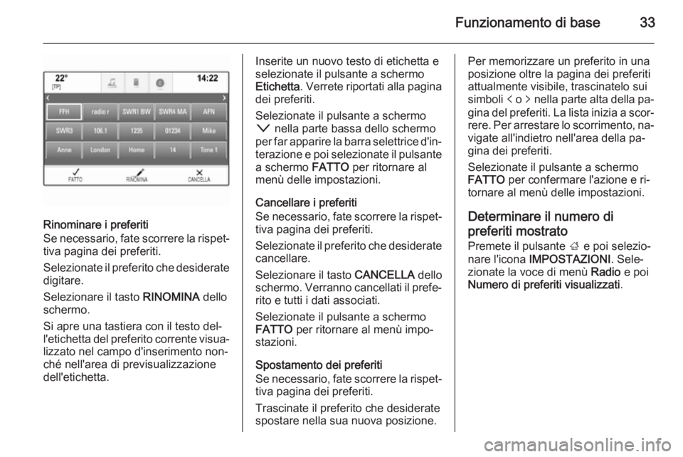 OPEL INSIGNIA 2014  Manuale del sistema Infotainment (in Italian) Funzionamento di base33
Rinominare i preferiti
Se necessario, fate scorrere la rispet‐
tiva pagina dei preferiti.
Selezionate il preferito che desiderate digitare.
Selezionare il tasto  RINOMINA del