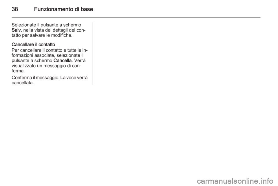 OPEL INSIGNIA 2014  Manuale del sistema Infotainment (in Italian) 38Funzionamento di base
Selezionate il pulsante a schermo
Salv.  nella vista dei dettagli del con‐
tatto per salvare le modifiche.
Cancellare il contatto
Per cancellare il contatto e tutte le in‐
