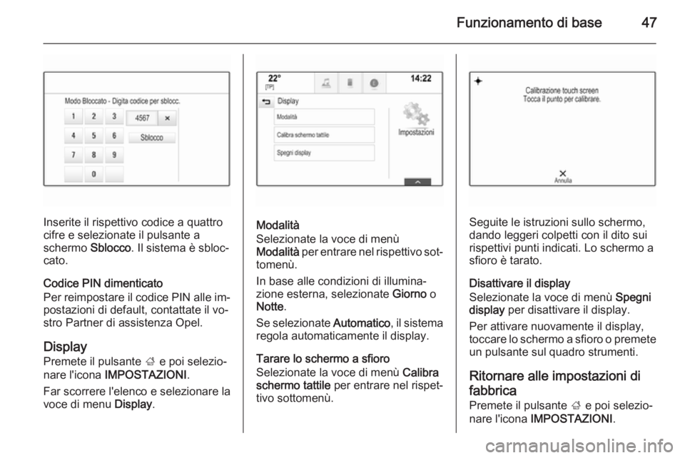 OPEL INSIGNIA 2014  Manuale del sistema Infotainment (in Italian) Funzionamento di base47
Inserite il rispettivo codice a quattro
cifre e selezionate il pulsante a
schermo  Sblocco. Il sistema è sbloc‐
cato.
Codice PIN dimenticato
Per reimpostare il codice PIN al