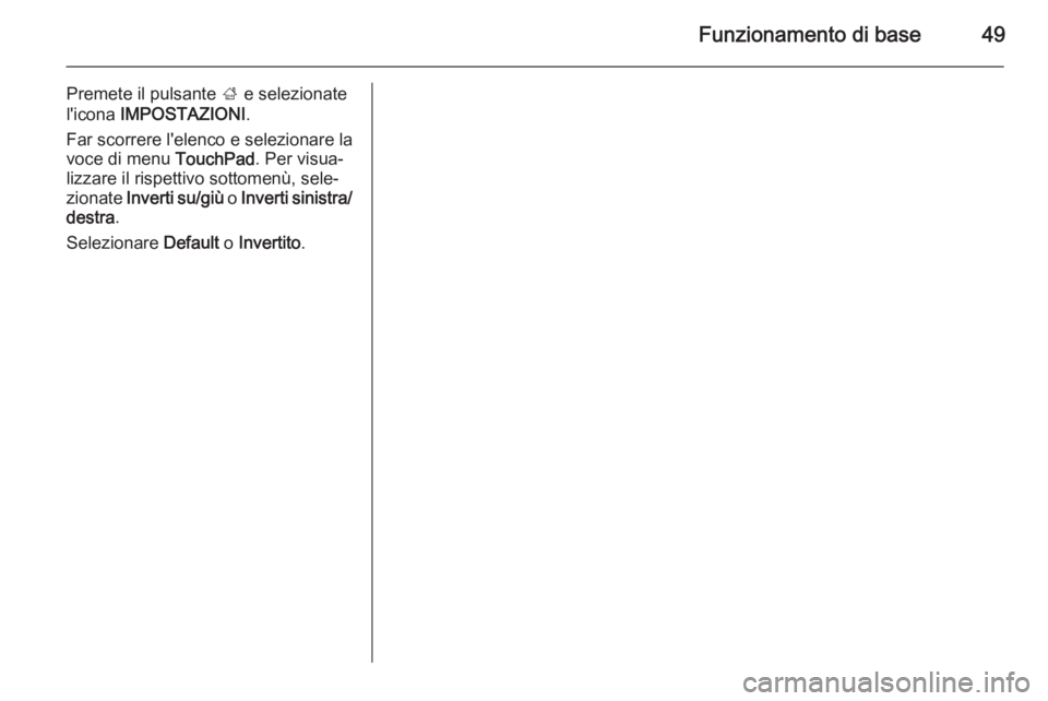 OPEL INSIGNIA 2014  Manuale del sistema Infotainment (in Italian) Funzionamento di base49
Premete il pulsante ; e selezionate
l'icona  IMPOSTAZIONI .
Far scorrere l'elenco e selezionare la
voce di menu  TouchPad. Per visua‐
lizzare il rispettivo sottomenù