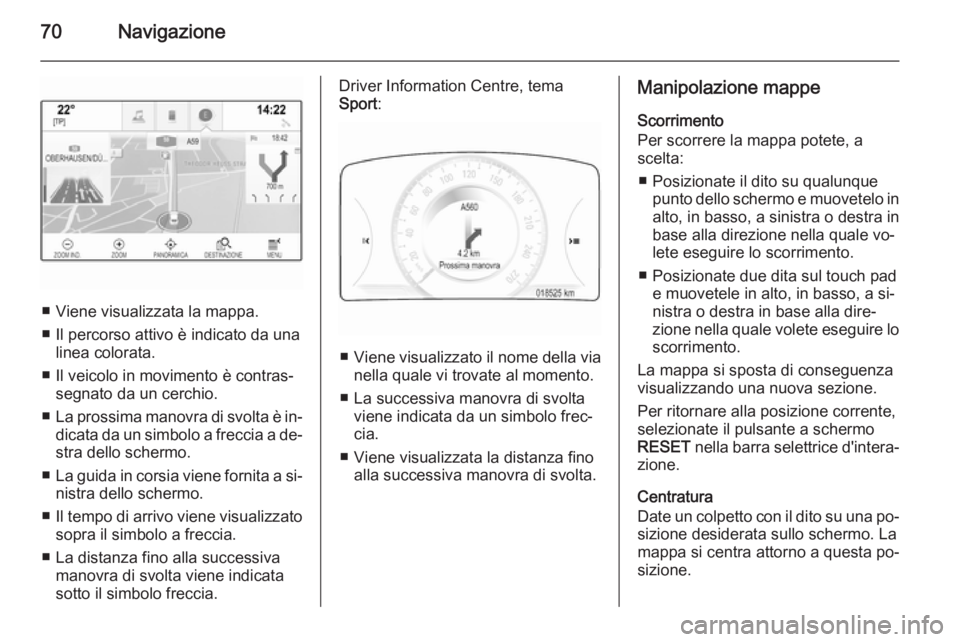 OPEL INSIGNIA 2014 Manuale del sistema Infotainment (in Italian) 70Navigazione
■ Viene visualizzata la mappa.
■ Il percorso attivo è indicato da una linea colorata.
■ Il veicolo in movimento è contras‐ segnato da un cerchio.
■ La prossima manovra di svo OPEL INSIGNIA 2014 Manuale del sistema Infotainment (in Italian) 70Navigazione
■ Viene visualizzata la mappa.
■ Il percorso attivo è indicato da una linea colorata.
■ Il veicolo in movimento è contras‐ segnato da un cerchio.
■ La prossima manovra di svo