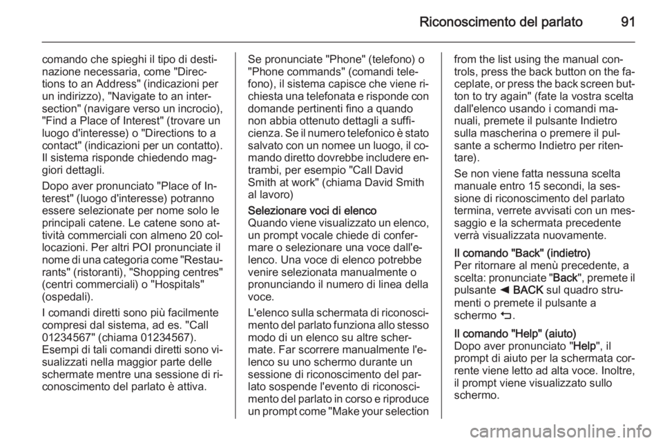 OPEL INSIGNIA 2014  Manuale del sistema Infotainment (in Italian) Riconoscimento del parlato91
comando che spieghi il tipo di desti‐
nazione necessaria, come "Direc‐
tions to an Address" (indicazioni per un indirizzo), "Navigate to an inter‐
sectio