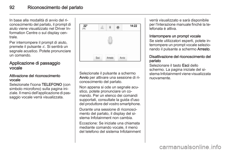 OPEL INSIGNIA 2014  Manuale del sistema Infotainment (in Italian) 92Riconoscimento del parlato
In base alla modalità di avvio del ri‐
conoscimento del parlato, il prompt di
aiuto viene visualizzato nel Driver In‐
formation Centre o sul display cen‐
trale.
Per