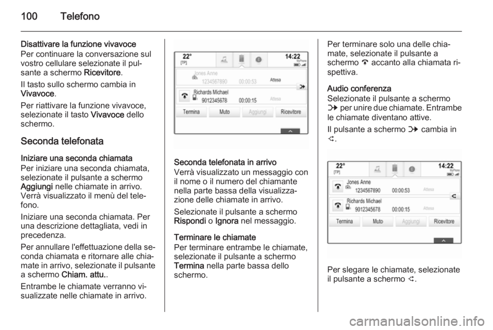 OPEL INSIGNIA 2014 Manuale del sistema Infotainment (in Italian) 100Telefono
Disattivare la funzione vivavoce
Per continuare la conversazione sul
vostro cellulare selezionate il pul‐
sante a schermo Ricevitore.
Il tasto sullo schermo cambia in
Vivavoce .
Per ria OPEL INSIGNIA 2014 Manuale del sistema Infotainment (in Italian) 100Telefono
Disattivare la funzione vivavoce
Per continuare la conversazione sul
vostro cellulare selezionate il pul‐
sante a schermo Ricevitore.
Il tasto sullo schermo cambia in
Vivavoce .
Per ria