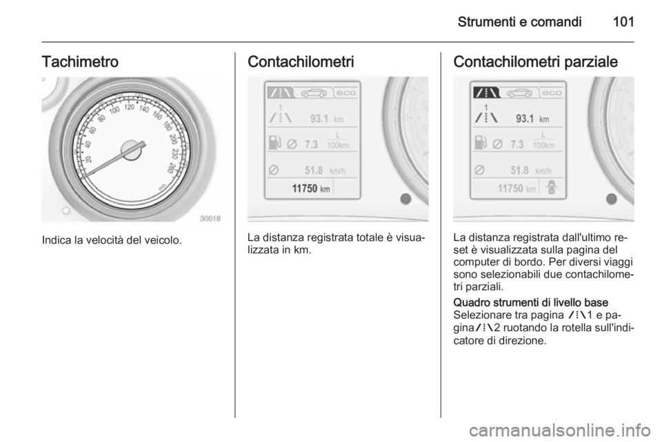 OPEL INSIGNIA 2014 Manuale di uso e manutenzione (in Italian) Strumenti e comandi101Tachimetro
Indica la velocità del veicolo.
Contachilometri
La distanza registrata totale è visua‐
lizzata in km.
Contachilometri parziale
La distanza registrata dall'ulti OPEL INSIGNIA 2014 Manuale di uso e manutenzione (in Italian) Strumenti e comandi101Tachimetro
Indica la velocità del veicolo.
Contachilometri
La distanza registrata totale è visua‐
lizzata in km.
Contachilometri parziale
La distanza registrata dall'ulti