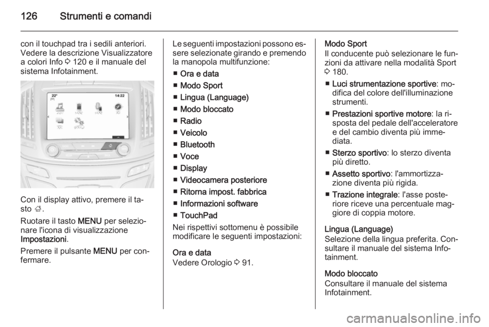 OPEL INSIGNIA 2014  Manuale di uso e manutenzione (in Italian) 126Strumenti e comandi
con il touchpad tra i sedili anteriori.
Vedere la descrizione Visualizzatore
a colori Info  3 120 e il manuale del
sistema Infotainment.
Con il display attivo, premere il ta‐
