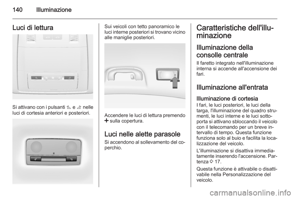 OPEL INSIGNIA 2014 Manuale di uso e manutenzione (in Italian) 140IlluminazioneLuci di lettura
Si attivano con i pulsanti s e t nelle
luci di cortesia anteriori e posteriori.
Sui veicoli con tetto panoramico le
luci interne posteriori si trovano vicino
alle mani OPEL INSIGNIA 2014 Manuale di uso e manutenzione (in Italian) 140IlluminazioneLuci di lettura
Si attivano con i pulsanti s e t nelle
luci di cortesia anteriori e posteriori.
Sui veicoli con tetto panoramico le
luci interne posteriori si trovano vicino
alle mani