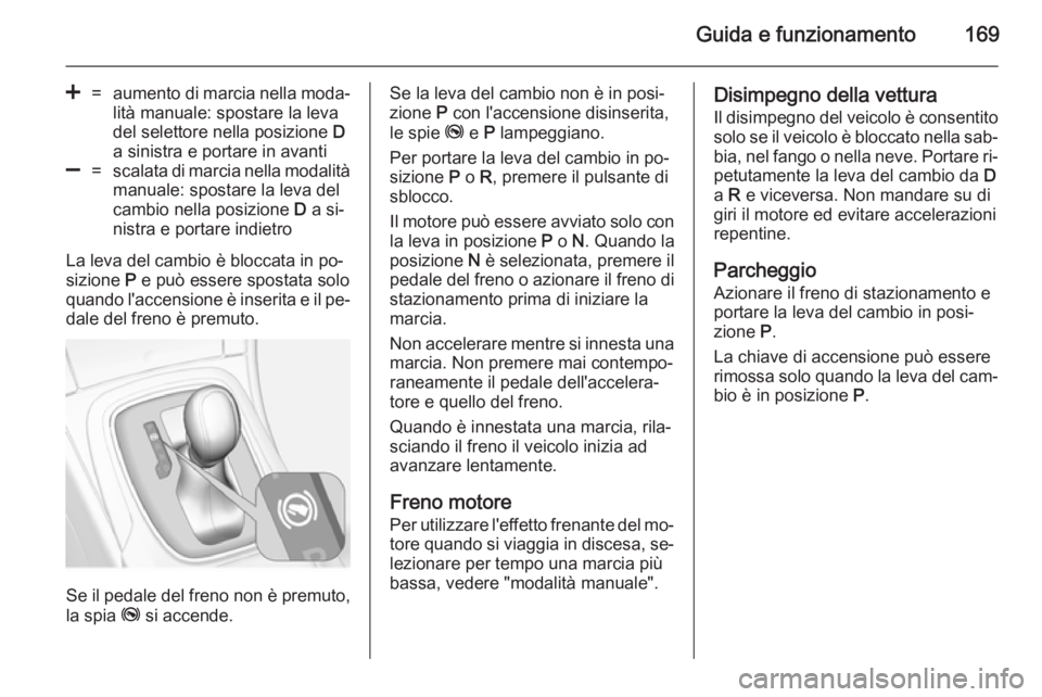OPEL INSIGNIA 2014  Manuale di uso e manutenzione (in Italian) Guida e funzionamento169
<=aumento di marcia nella moda‐lità manuale: spostare la leva
del selettore nella posizione  D
a sinistra e portare in avanti]=scalata di marcia nella modalità
manuale: sp