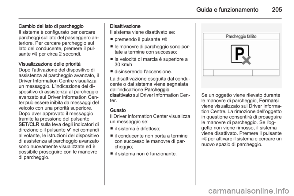 OPEL INSIGNIA 2014  Manuale di uso e manutenzione (in Italian) Guida e funzionamento205
Cambio del lato di parcheggio
Il sistema è configurato per cercare
parcheggi sul lato del passeggero an‐ teriore. Per cercare parcheggio sul
lato del conducente, premere il