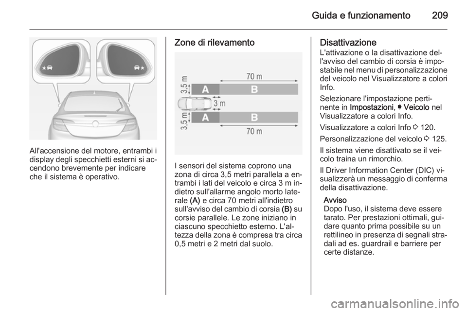 OPEL INSIGNIA 2014  Manuale di uso e manutenzione (in Italian) Guida e funzionamento209
All'accensione del motore, entrambi i
display degli specchietti esterni si ac‐
cendono brevemente per indicare
che il sistema è operativo.
Zone di rilevamento
I sensori