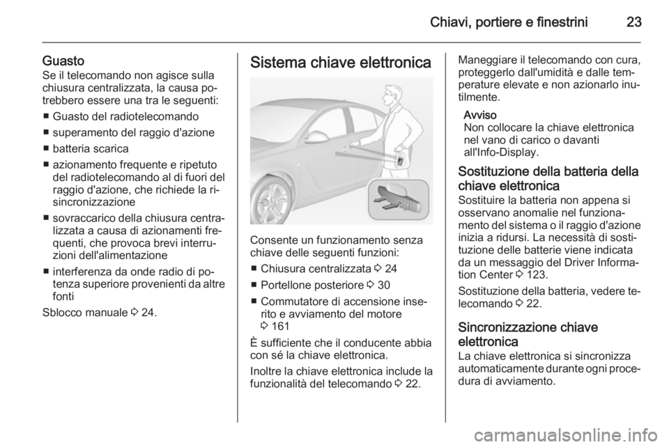 OPEL INSIGNIA 2014 Manuale di uso e manutenzione (in Italian) Chiavi, portiere e finestrini23
GuastoSe il telecomando non agisce sulla
chiusura centralizzata, la causa po‐
trebbero essere una tra le seguenti:
■ Guasto del radiotelecomando
■ superamento del OPEL INSIGNIA 2014 Manuale di uso e manutenzione (in Italian) Chiavi, portiere e finestrini23
GuastoSe il telecomando non agisce sulla
chiusura centralizzata, la causa po‐
trebbero essere una tra le seguenti:
■ Guasto del radiotelecomando
■ superamento del