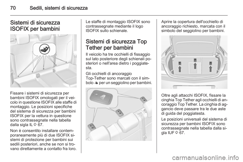 OPEL INSIGNIA 2014 Manuale di uso e manutenzione (in Italian) 70Sedili, sistemi di sicurezzaSistemi di sicurezza
ISOFIX per bambini
Fissare i sistemi di sicurezza per
bambini ISOFIX omologati per il vei‐ colo in questione ISOFIX alle staffe di
montaggio. Le p OPEL INSIGNIA 2014 Manuale di uso e manutenzione (in Italian) 70Sedili, sistemi di sicurezzaSistemi di sicurezza
ISOFIX per bambini
Fissare i sistemi di sicurezza per
bambini ISOFIX omologati per il vei‐ colo in questione ISOFIX alle staffe di
montaggio. Le p