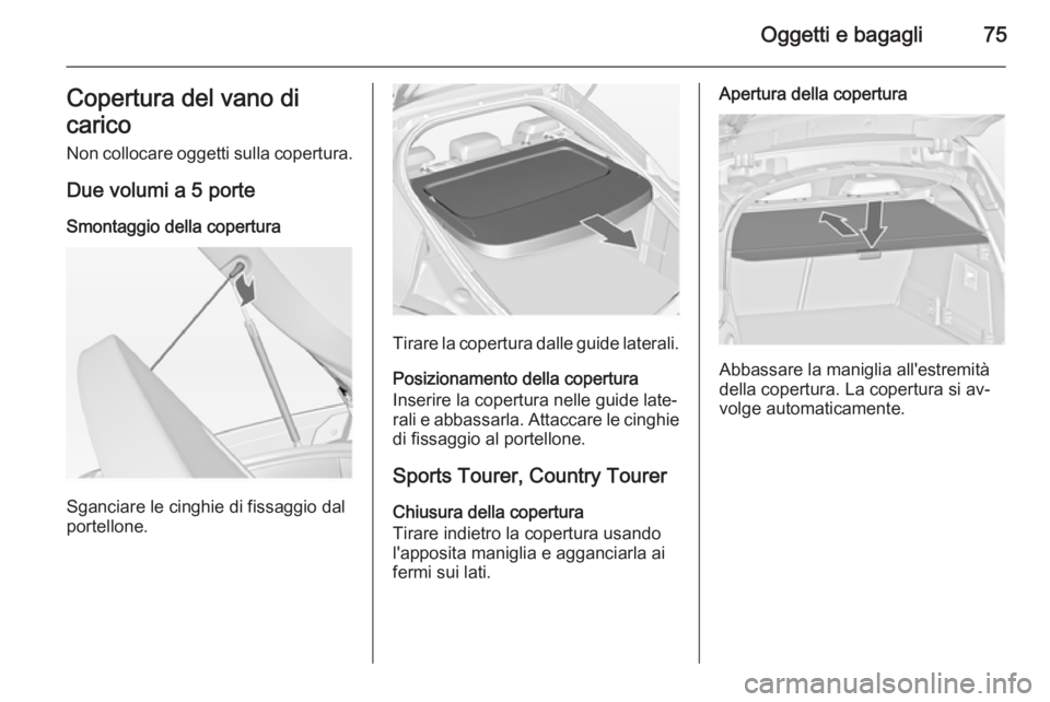 OPEL INSIGNIA 2014 Manuale di uso e manutenzione (in Italian) Oggetti e bagagli75Copertura del vano di
carico Non collocare oggetti sulla copertura.
Due volumi a 5 porte Smontaggio della copertura
Sganciare le cinghie di fissaggio dal
portellone.
Tirare la coper OPEL INSIGNIA 2014 Manuale di uso e manutenzione (in Italian) Oggetti e bagagli75Copertura del vano di
carico Non collocare oggetti sulla copertura.
Due volumi a 5 porte Smontaggio della copertura
Sganciare le cinghie di fissaggio dal
portellone.
Tirare la coper