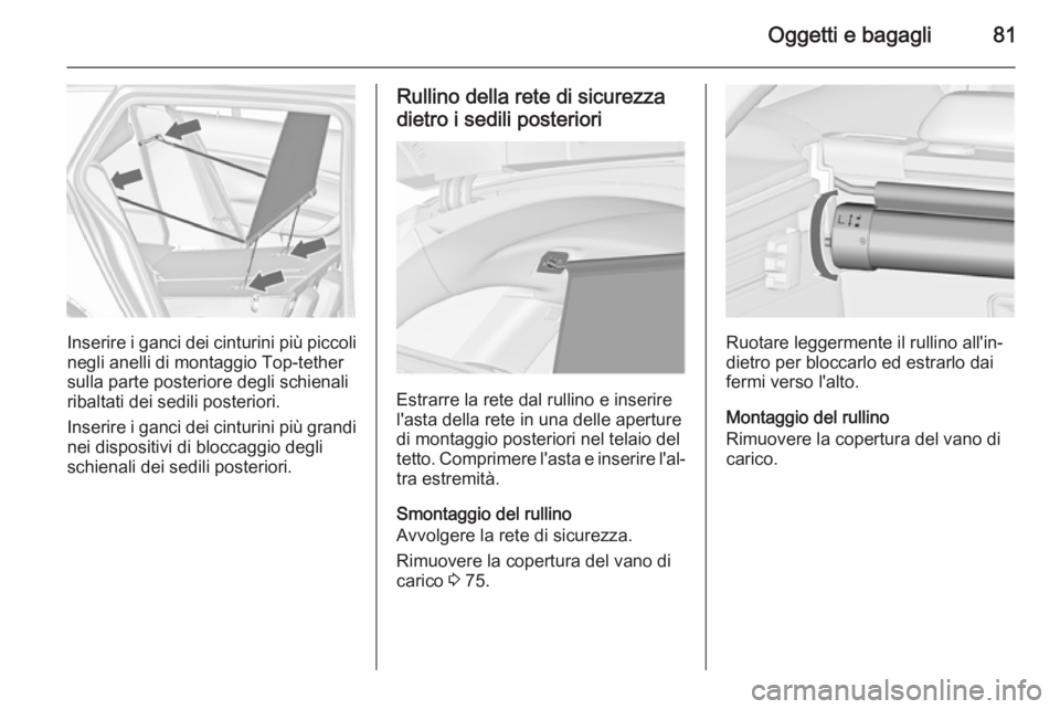 OPEL INSIGNIA 2014  Manuale di uso e manutenzione (in Italian) Oggetti e bagagli81
Inserire i ganci dei cinturini più piccolinegli anelli di montaggio Top-tether
sulla parte posteriore degli schienali
ribaltati dei sedili posteriori.
Inserire i ganci dei cinturi