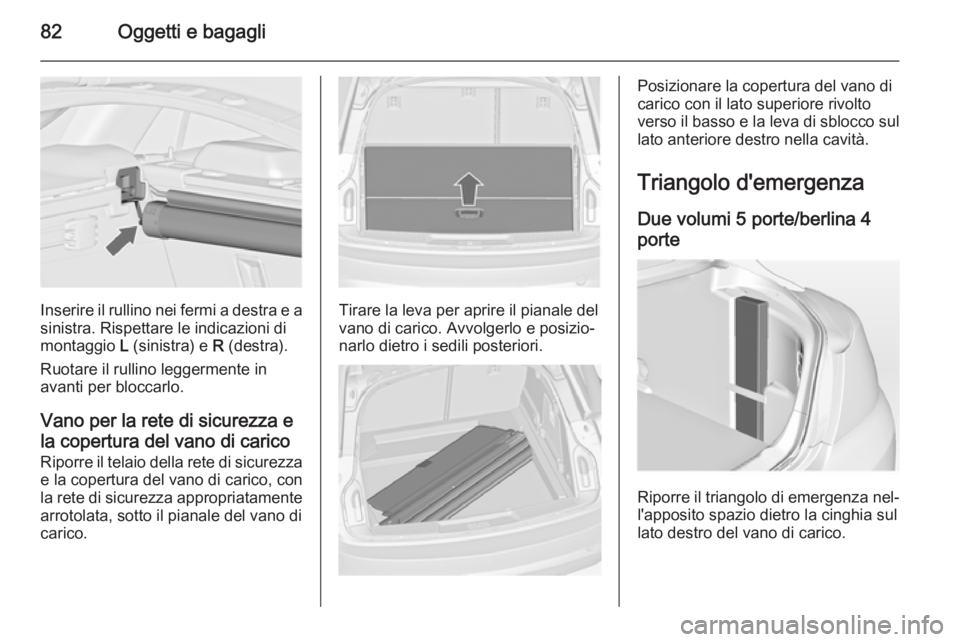 OPEL INSIGNIA 2014  Manuale di uso e manutenzione (in Italian) 82Oggetti e bagagli
Inserire il rullino nei fermi a destra e asinistra. Rispettare le indicazioni di
montaggio  L (sinistra) e  R (destra).
Ruotare il rullino leggermente in
avanti per bloccarlo.
Vano
