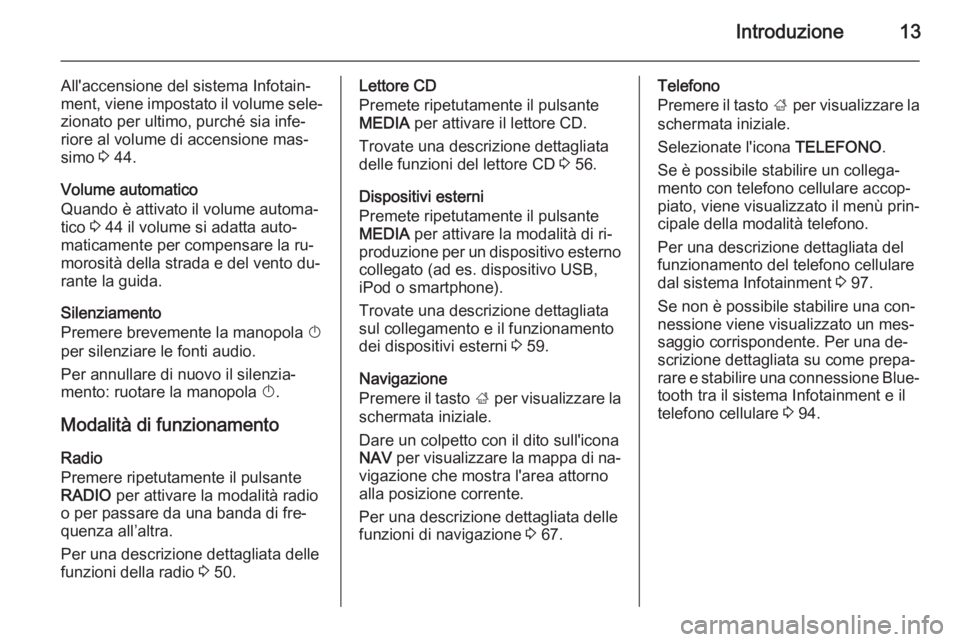 OPEL INSIGNIA 2014.5  Manuale del sistema Infotainment (in Italian) Introduzione13
All'accensione del sistema Infotain‐
ment, viene impostato il volume sele‐ zionato per ultimo, purché sia infe‐
riore al volume di accensione mas‐
simo  3 44.
Volume automa