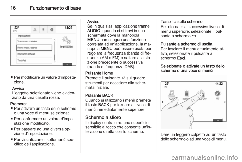 OPEL INSIGNIA 2014.5  Manuale del sistema Infotainment (in Italian) 16Funzionamento di base
■Per modificare un valore d'imposta‐
zione.
Avviso
L'oggetto selezionato viene eviden‐
ziato da una casella rossa.
Premere: ■ Per attivare un tasto dello scherm