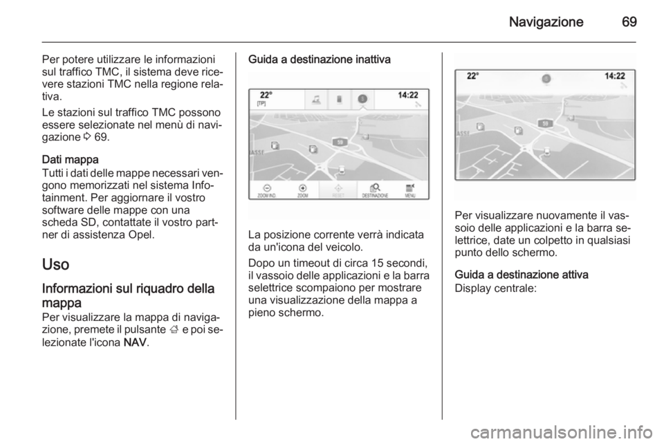 OPEL INSIGNIA 2014.5 Manuale del sistema Infotainment (in Italian) Navigazione69
Per potere utilizzare le informazioni
sul traffico TMC, il sistema deve rice‐ vere stazioni TMC nella regione rela‐
tiva.
Le stazioni sul traffico TMC possono
essere selezionate nel OPEL INSIGNIA 2014.5 Manuale del sistema Infotainment (in Italian) Navigazione69
Per potere utilizzare le informazioni
sul traffico TMC, il sistema deve rice‐ vere stazioni TMC nella regione rela‐
tiva.
Le stazioni sul traffico TMC possono
essere selezionate nel