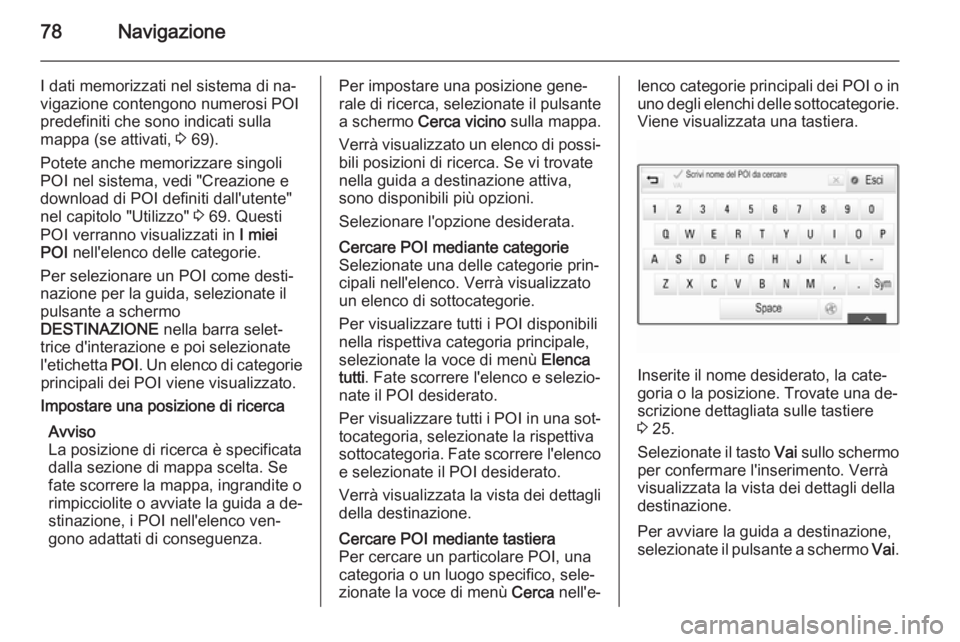 OPEL INSIGNIA 2014.5 Manuale del sistema Infotainment (in Italian) 78Navigazione
I dati memorizzati nel sistema di na‐
vigazione contengono numerosi POI
predefiniti che sono indicati sulla
mappa (se attivati, 3 69).
Potete anche memorizzare singoli POI nel sistema OPEL INSIGNIA 2014.5 Manuale del sistema Infotainment (in Italian) 78Navigazione
I dati memorizzati nel sistema di na‐
vigazione contengono numerosi POI
predefiniti che sono indicati sulla
mappa (se attivati, 3 69).
Potete anche memorizzare singoli POI nel sistema