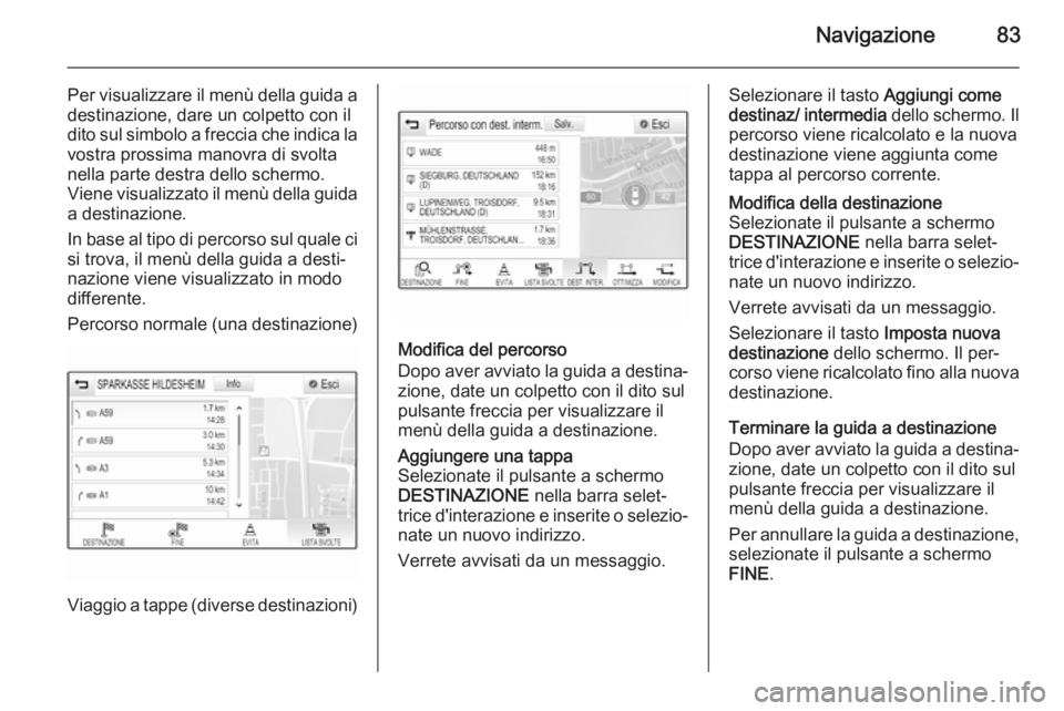 OPEL INSIGNIA 2014.5  Manuale del sistema Infotainment (in Italian) Navigazione83
Per visualizzare il menù della guida adestinazione, dare un colpetto con il
dito sul simbolo a freccia che indica la
vostra prossima manovra di svolta
nella parte destra dello schermo.
