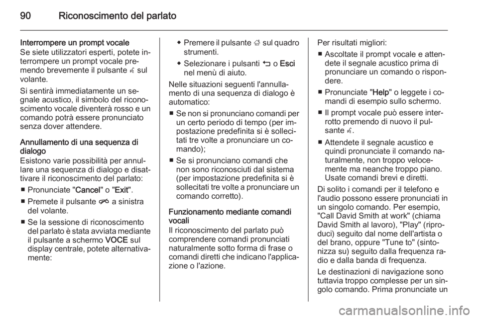 OPEL INSIGNIA 2014.5  Manuale del sistema Infotainment (in Italian) 90Riconoscimento del parlato
Interrompere un prompt vocale
Se siete utilizzatori esperti, potete in‐
terrompere un prompt vocale pre‐
mendo brevemente il pulsante  w sul
volante.
Si sentirà immed