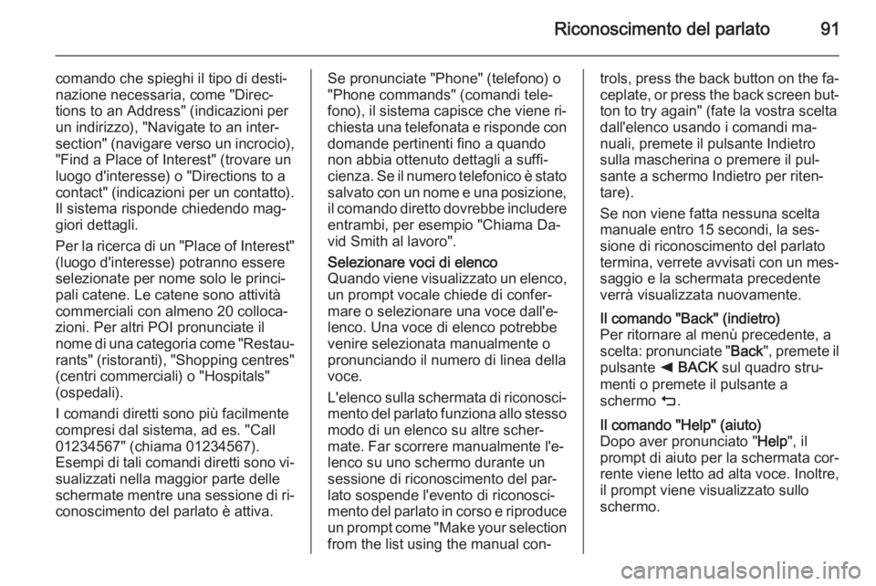 OPEL INSIGNIA 2014.5  Manuale del sistema Infotainment (in Italian) Riconoscimento del parlato91
comando che spieghi il tipo di desti‐
nazione necessaria, come "Direc‐
tions to an Address" (indicazioni per un indirizzo), "Navigate to an inter‐
sectio