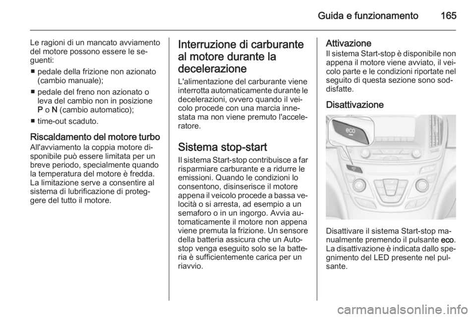 OPEL INSIGNIA 2014.5 Manuale di uso e manutenzione (in Italian) Guida e funzionamento165
Le ragioni di un mancato avviamento
del motore possono essere le se‐
guenti:
■ pedale della frizione non azionato (cambio manuale);
■ pedale del freno non azionato o lev OPEL INSIGNIA 2014.5 Manuale di uso e manutenzione (in Italian) Guida e funzionamento165
Le ragioni di un mancato avviamento
del motore possono essere le se‐
guenti:
■ pedale della frizione non azionato (cambio manuale);
■ pedale del freno non azionato o lev