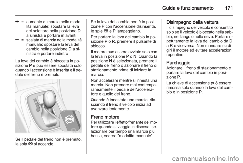 OPEL INSIGNIA 2014.5  Manuale di uso e manutenzione (in Italian) Guida e funzionamento171
<=aumento di marcia nella moda‐lità manuale: spostare la leva
del selettore nella posizione  D
a sinistra e portare in avanti]=scalata di marcia nella modalità
manuale: sp
