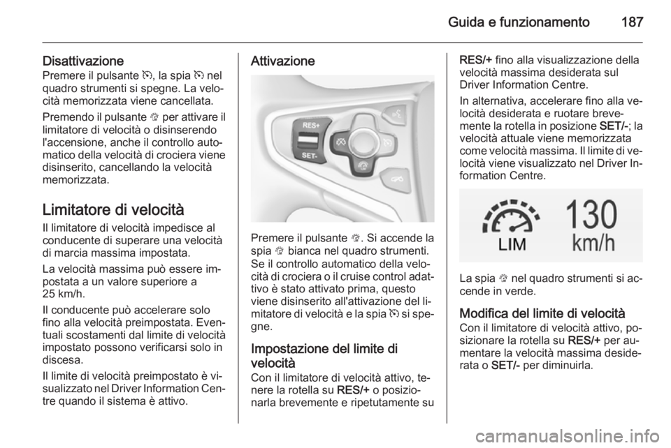 OPEL INSIGNIA 2014.5 Manuale di uso e manutenzione (in Italian) Guida e funzionamento187
DisattivazionePremere il pulsante m, la spia m nel
quadro strumenti si spegne. La velo‐
cità memorizzata viene cancellata.
Premendo il pulsante L per attivare il
limitat OPEL INSIGNIA 2014.5 Manuale di uso e manutenzione (in Italian) Guida e funzionamento187
DisattivazionePremere il pulsante m, la spia m nel
quadro strumenti si spegne. La velo‐
cità memorizzata viene cancellata.
Premendo il pulsante L per attivare il
limitat