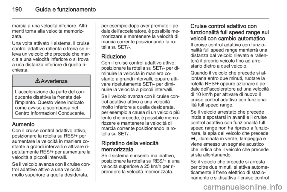 OPEL INSIGNIA 2014.5 Manuale di uso e manutenzione (in Italian) 190Guida e funzionamento
marcia a una velocità inferiore. Altri‐
menti torna alla velocità memoriz‐
zata.
Una volta attivato il sistema, il cruise
control adattivo rallenta o frena se ri‐
leva OPEL INSIGNIA 2014.5 Manuale di uso e manutenzione (in Italian) 190Guida e funzionamento
marcia a una velocità inferiore. Altri‐
menti torna alla velocità memoriz‐
zata.
Una volta attivato il sistema, il cruise
control adattivo rallenta o frena se ri‐
leva