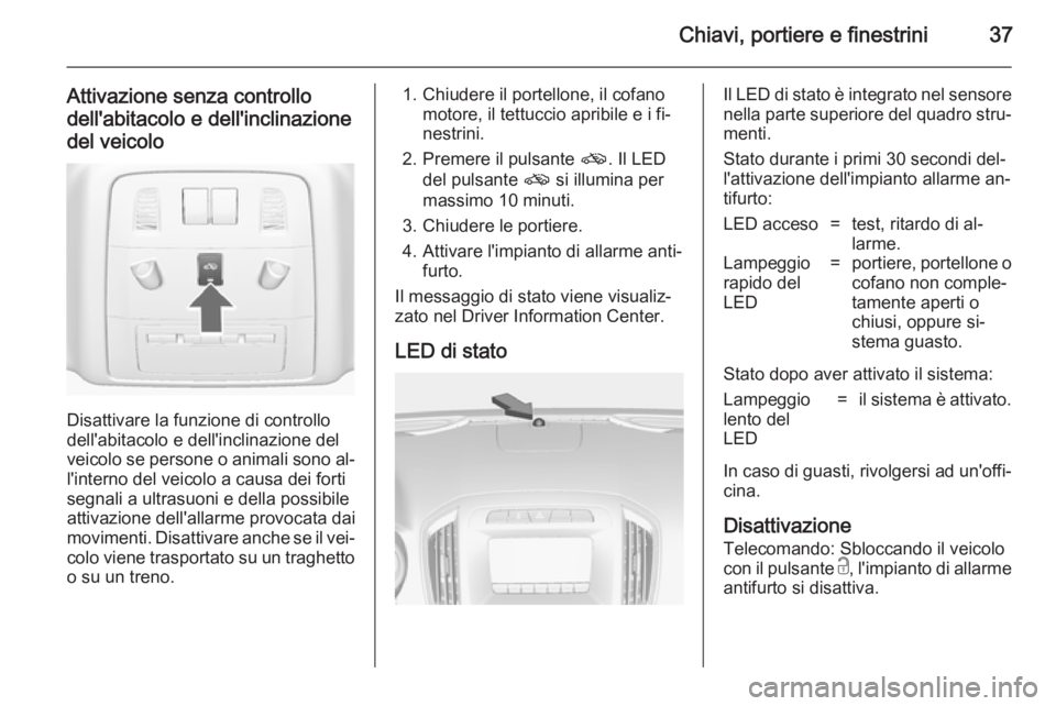 OPEL INSIGNIA 2014.5  Manuale di uso e manutenzione (in Italian) Chiavi, portiere e finestrini37
Attivazione senza controllodell'abitacolo e dell'inclinazione
del veicolo
Disattivare la funzione di controllo
dell'abitacolo e dell'inclinazione del
ve
