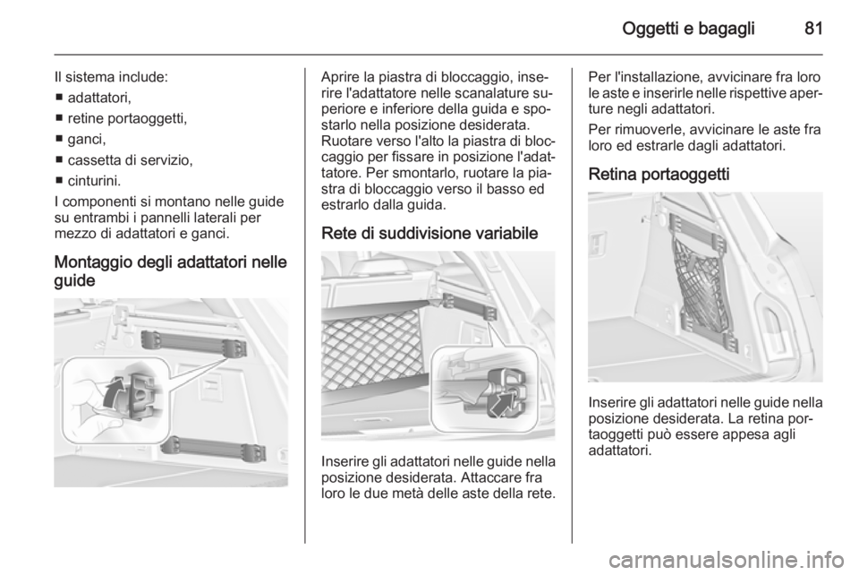 OPEL INSIGNIA 2014.5  Manuale di uso e manutenzione (in Italian) Oggetti e bagagli81
Il sistema include:■ adattatori,
■ retine portaoggetti,
■ ganci,
■ cassetta di servizio,
■ cinturini.
I componenti si montano nelle guide
su entrambi i pannelli laterali 