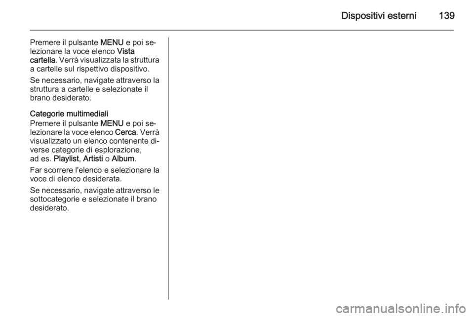 OPEL INSIGNIA 2015 Manuale del sistema Infotainment (in Italian) Dispositivi esterni139
Premere il pulsante MENU e poi se‐
lezionare la voce elenco Vista
cartella . Verrà visualizzata la struttura
a cartelle sul rispettivo dispositivo.
Se necessario, navigate a OPEL INSIGNIA 2015 Manuale del sistema Infotainment (in Italian) Dispositivi esterni139
Premere il pulsante MENU e poi se‐
lezionare la voce elenco Vista
cartella . Verrà visualizzata la struttura
a cartelle sul rispettivo dispositivo.
Se necessario, navigate a
