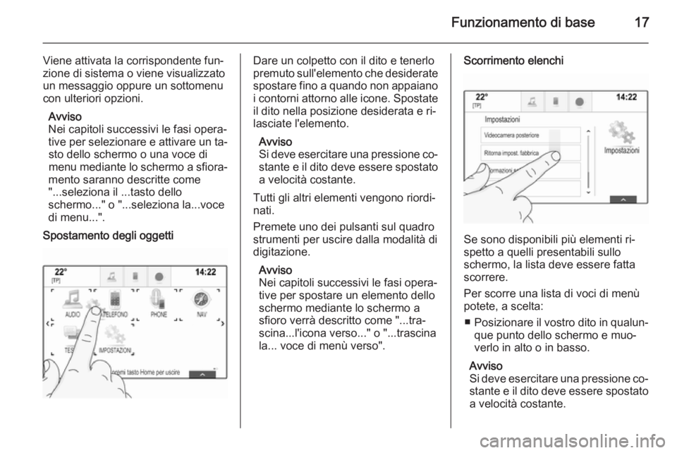 OPEL INSIGNIA 2015  Manuale del sistema Infotainment (in Italian) Funzionamento di base17
Viene attivata la corrispondente fun‐
zione di sistema o viene visualizzato
un messaggio oppure un sottomenu
con ulteriori opzioni.
Avviso
Nei capitoli successivi le fasi ope