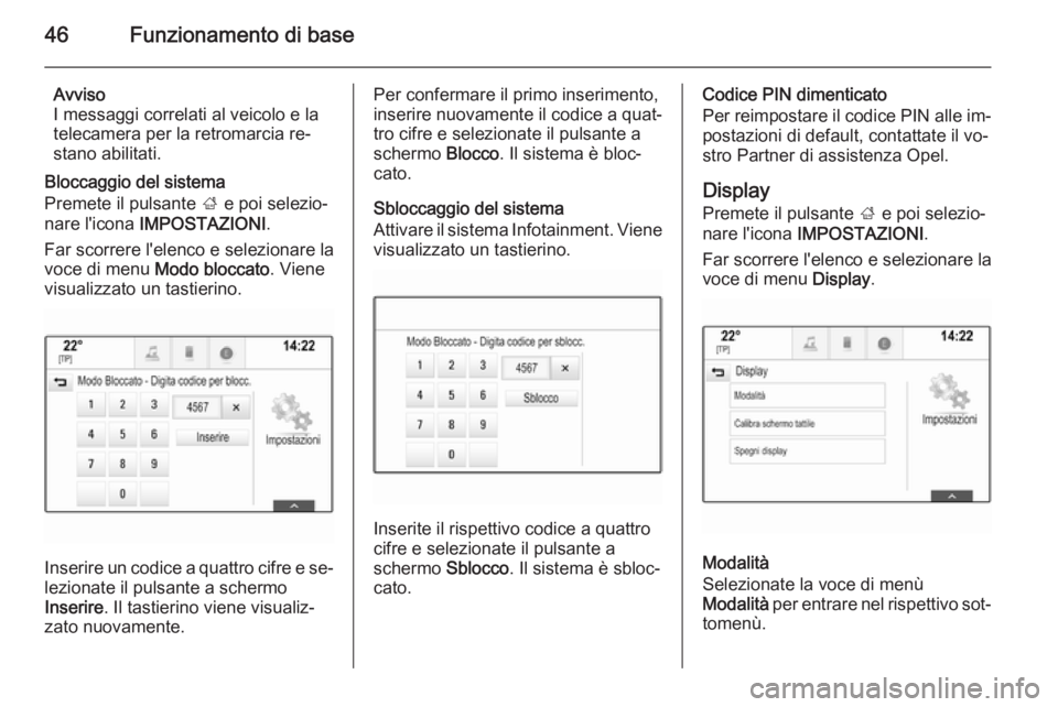 OPEL INSIGNIA 2015  Manuale del sistema Infotainment (in Italian) 46Funzionamento di base
Avviso
I messaggi correlati al veicolo e la
telecamera per la retromarcia re‐
stano abilitati.
Bloccaggio del sistema
Premete il pulsante  ; e poi selezio‐
nare l'icona