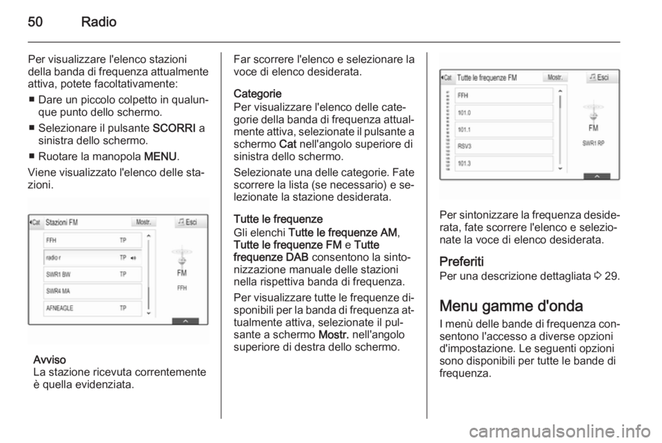 OPEL INSIGNIA 2015  Manuale del sistema Infotainment (in Italian) 50Radio
Per visualizzare l'elenco stazioni
della banda di frequenza attualmente
attiva, potete facoltativamente:
■ Dare un piccolo colpetto in qualun‐ que punto dello schermo.
■ Selezionare 