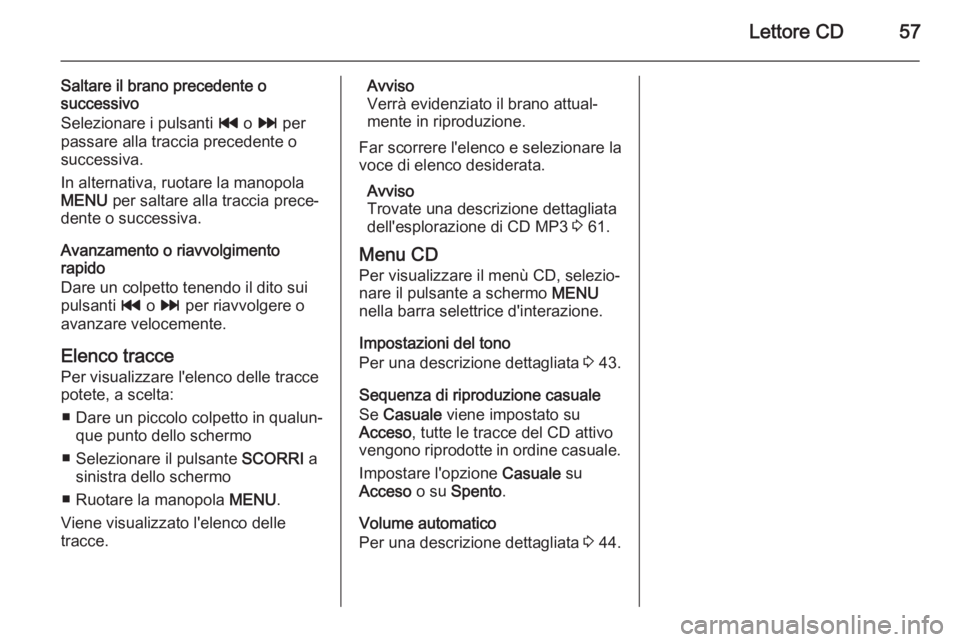 OPEL INSIGNIA 2015  Manuale del sistema Infotainment (in Italian) Lettore CD57
Saltare il brano precedente o
successivo
Selezionare i pulsanti  t o v  per
passare alla traccia precedente o successiva.
In alternativa, ruotare la manopola
MENU  per saltare alla tracci