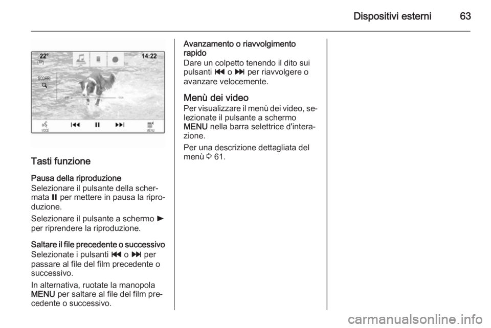 OPEL INSIGNIA 2015 Manuale del sistema Infotainment (in Italian) Dispositivi esterni63
Tasti funzione
Pausa della riproduzione
Selezionare il pulsante della scher‐
mata = per mettere in pausa la ripro‐
duzione.
Selezionare il pulsante a schermo l
per riprende OPEL INSIGNIA 2015 Manuale del sistema Infotainment (in Italian) Dispositivi esterni63
Tasti funzione
Pausa della riproduzione
Selezionare il pulsante della scher‐
mata = per mettere in pausa la ripro‐
duzione.
Selezionare il pulsante a schermo l
per riprende