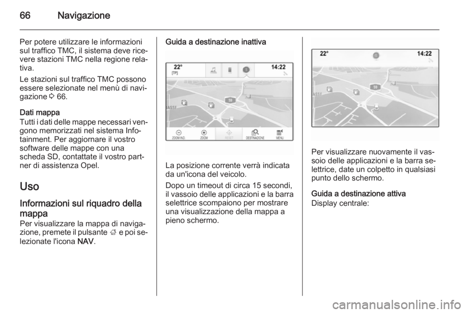 OPEL INSIGNIA 2015 Manuale del sistema Infotainment (in Italian) 66Navigazione
Per potere utilizzare le informazionisul traffico TMC, il sistema deve rice‐ vere stazioni TMC nella regione rela‐
tiva.
Le stazioni sul traffico TMC possono
essere selezionate nel m OPEL INSIGNIA 2015 Manuale del sistema Infotainment (in Italian) 66Navigazione
Per potere utilizzare le informazionisul traffico TMC, il sistema deve rice‐ vere stazioni TMC nella regione rela‐
tiva.
Le stazioni sul traffico TMC possono
essere selezionate nel m