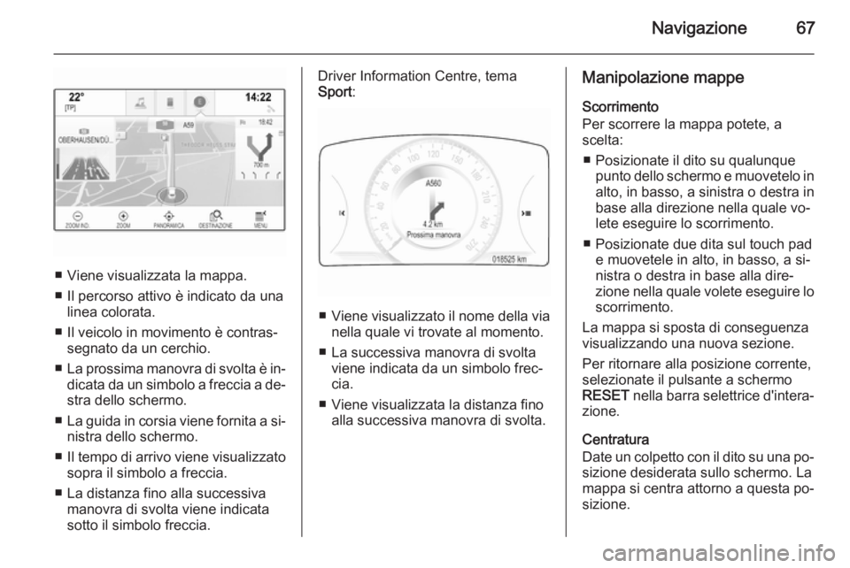 OPEL INSIGNIA 2015 Manuale del sistema Infotainment (in Italian) Navigazione67
■ Viene visualizzata la mappa.
■ Il percorso attivo è indicato da una linea colorata.
■ Il veicolo in movimento è contras‐ segnato da un cerchio.
■ La prossima manovra di svo OPEL INSIGNIA 2015 Manuale del sistema Infotainment (in Italian) Navigazione67
■ Viene visualizzata la mappa.
■ Il percorso attivo è indicato da una linea colorata.
■ Il veicolo in movimento è contras‐ segnato da un cerchio.
■ La prossima manovra di svo