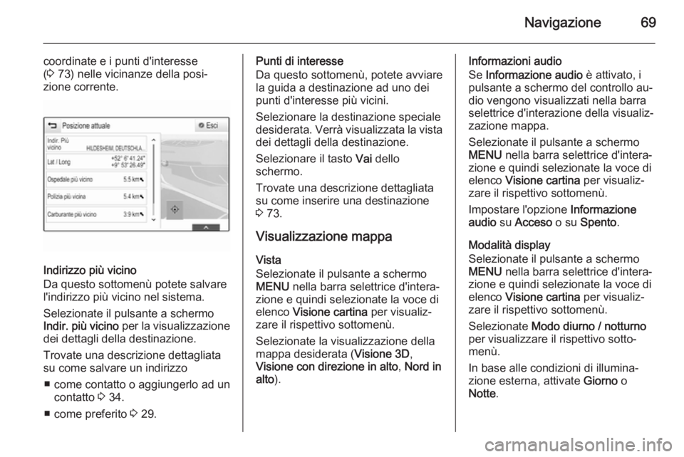 OPEL INSIGNIA 2015 Manuale del sistema Infotainment (in Italian) Navigazione69
coordinate e i punti d'interesse
( 3 73) nelle vicinanze della posi‐
zione corrente.
Indirizzo più vicino
Da questo sottomenù potete salvare
l'indirizzo più vicino nel sist OPEL INSIGNIA 2015 Manuale del sistema Infotainment (in Italian) Navigazione69
coordinate e i punti d'interesse
( 3 73) nelle vicinanze della posi‐
zione corrente.
Indirizzo più vicino
Da questo sottomenù potete salvare
l'indirizzo più vicino nel sist