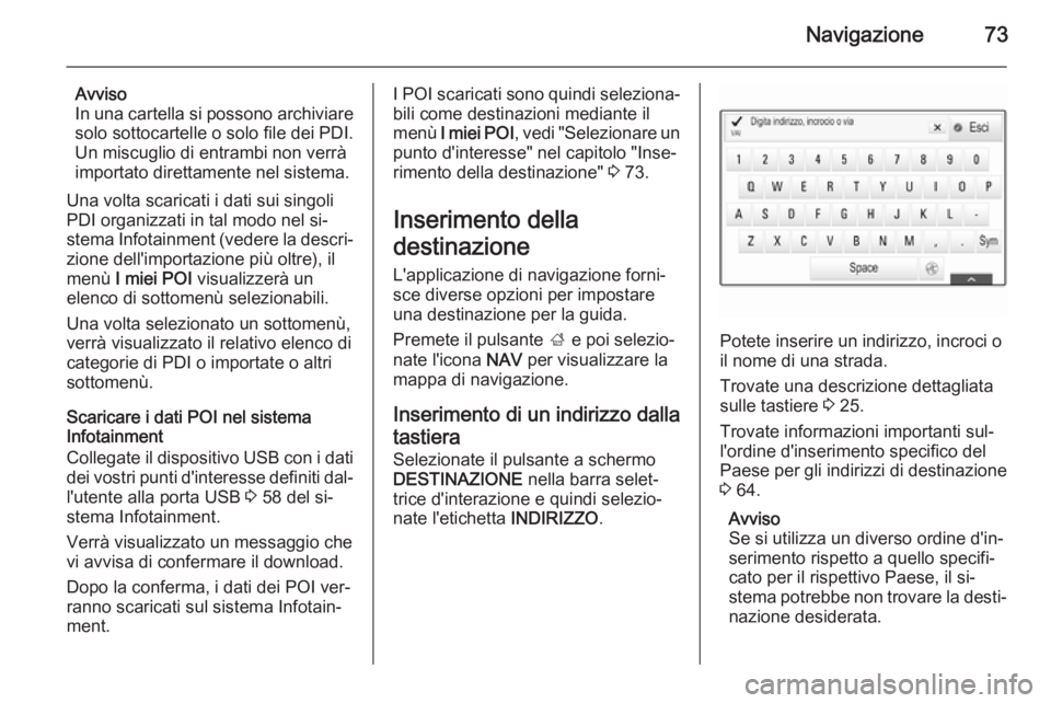 OPEL INSIGNIA 2015  Manuale del sistema Infotainment (in Italian) Navigazione73
Avviso
In una cartella si possono archiviare
solo sottocartelle o solo file dei PDI.
Un miscuglio di entrambi non verrà
importato direttamente nel sistema.
Una volta scaricati i dati su