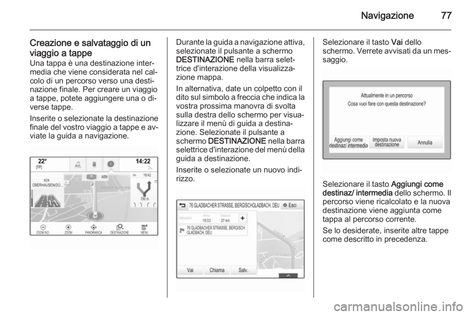 OPEL INSIGNIA 2015  Manuale del sistema Infotainment (in Italian) Navigazione77
Creazione e salvataggio di unviaggio a tappe Una tappa è una destinazione inter‐
media che viene considerata nel cal‐ colo di un percorso verso una desti‐
nazione finale. Per crea