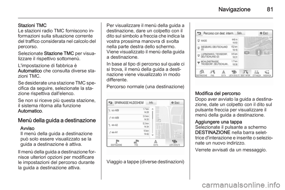 OPEL INSIGNIA 2015  Manuale del sistema Infotainment (in Italian) Navigazione81
Stazioni TMC
Le stazioni radio TMC forniscono in‐
formazioni sulla situazione corrente
del traffico considerata nel calcolo del
percorso.
Selezionate  Stazione TMC  per visua‐
lizzar